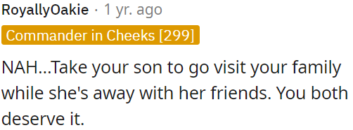 OP could spend quality time with his son by visiting his family while she's away with her friends.
