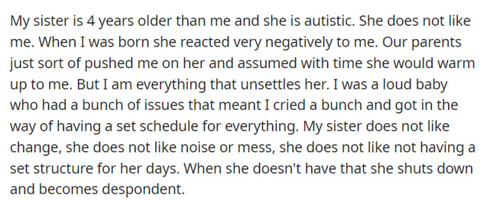 OP's four-year-older autistic sister struggled to accept them as a baby, as her need for structure clashed with their loud and disruptive nature, causing ongoing tension and difficulty adapting to change.