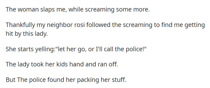 The lady's aggression prompted a neighbor to intervene, threatening to call the police, which led the lady to leave with her child. However, the police later found her while she was packing.