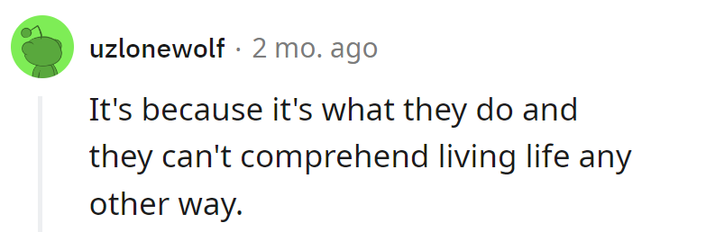 It's their 'work, work, work' default setting. Living life differently is like trying to explain color to a black-and-white TV.
