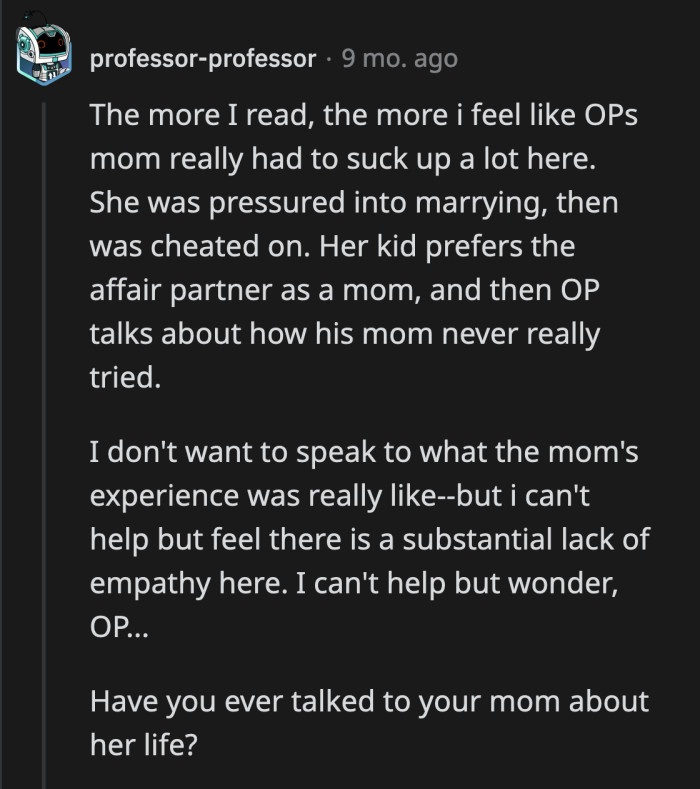 Redditors can't help but empathize with OP's mom, who had to suffer through a lot of things silently. They encouraged OP to really talk to his mom and maybe see her side of things for once.