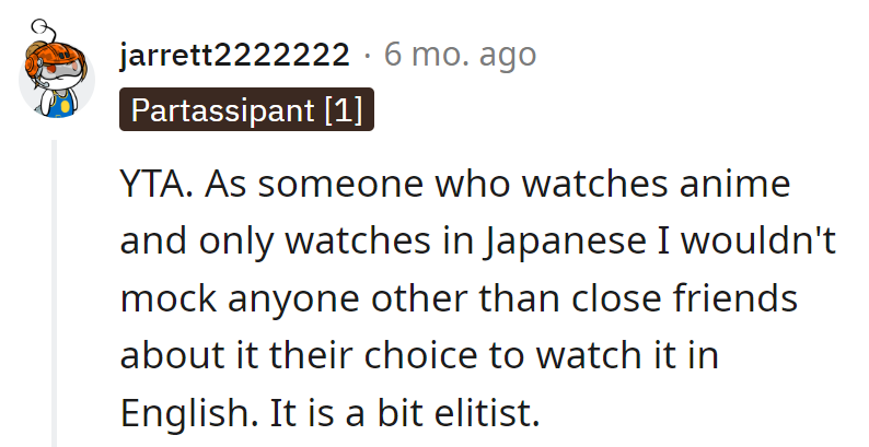 Watching in Japanese doesn't come with a diploma. Mocking choices is a filler episode in the anime of social skills.