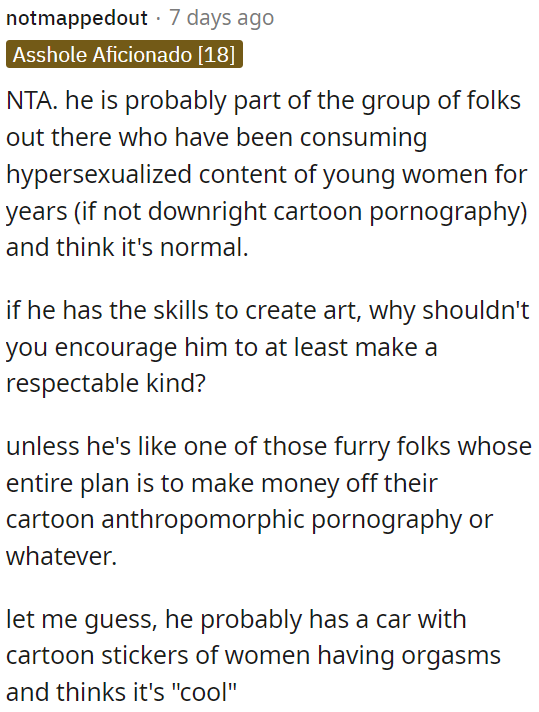 He is likely consuming sexualized content and may create similar art.