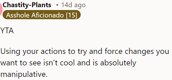 OP is being manipulative by trying to force changes through his actions.