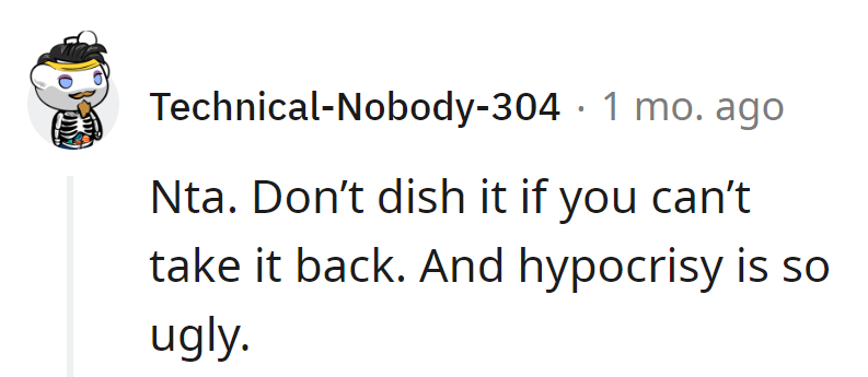 One can't dish it if they can't take it back. Hypocrisy isn't a good look.