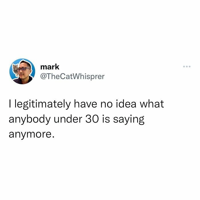 78. When every conversation with someone younger feels like decoding a secret language.