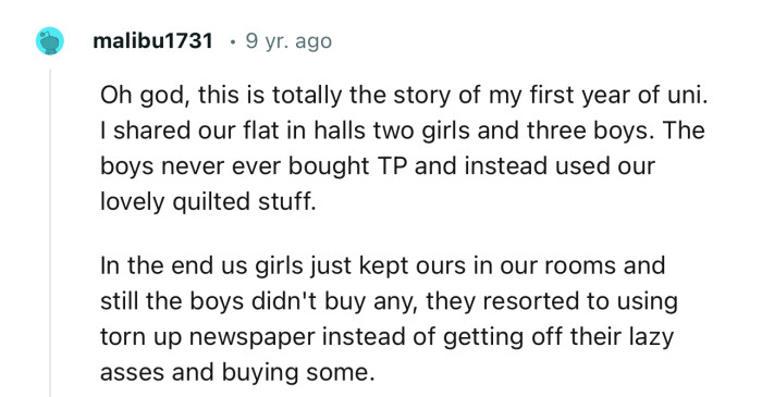 “I shared our flat in halls with two girls and three boys. The boys never bought TP and instead used our lovely quilted stuff.”