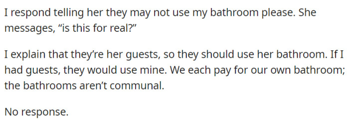 OP refuses her request for her male guests to use his bathroom, explaining that they should use hers since they each have their own. Despite clarifying this, she doesn't respond.