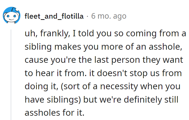 Fair point, but being the designated sibling asshole comes with the territory—it's a tough job, but someone's gotta do it!