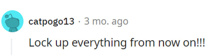 Taking precautions by locking up everything is a wise move to safeguard their belongings.