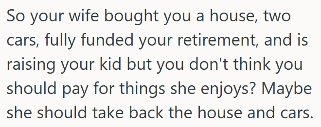 He enjoys a house, cars, and retirement she paid for, but refuses to spend on what she likes.