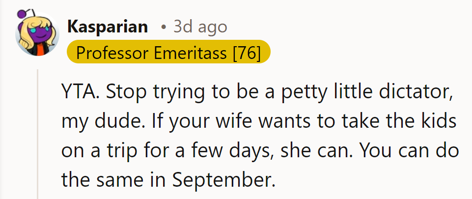 YTA. Quit being a petty dictator. If his wife wants a trip, she should go.
