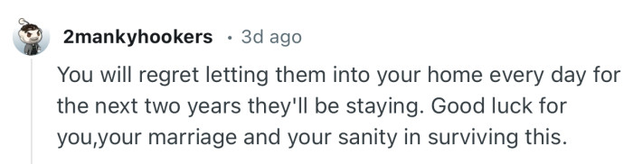 “You will regret letting them into your home every day for the next two years they'll be staying.”