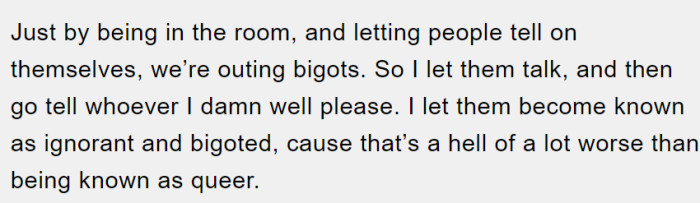She explains that she just let them talk because they're outing themselves as bigots, and ultimately, that's worse than being queer.
