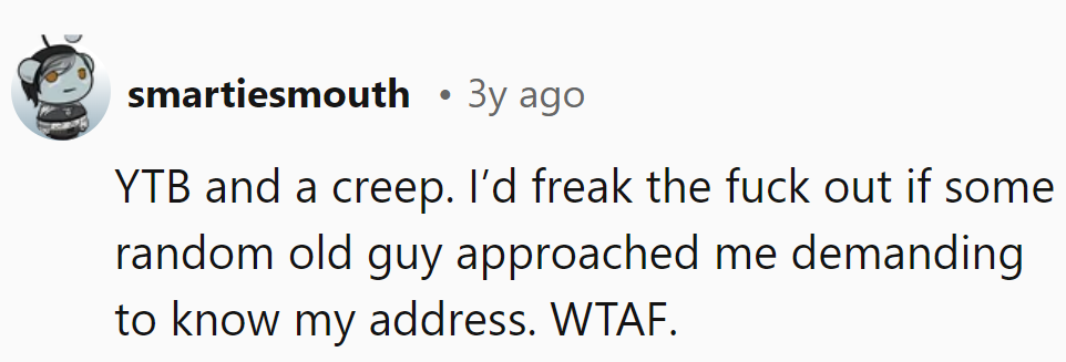 Creepy move. Random old guy demanding an address? WTAF moment.