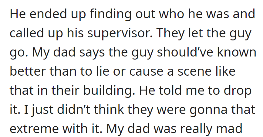 Dad identified the guy, got him fired, and said he should've known better. Dad advised dropping it; OP didn't expect it to be so extreme.
