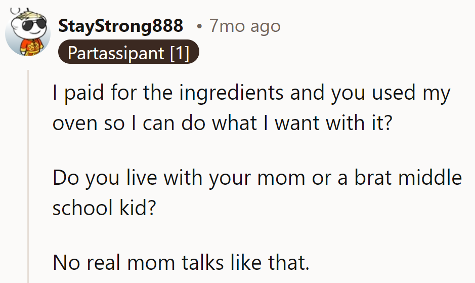 Seems like Mom's pulling rank, but her tone's more middle school drama queen than real mom.