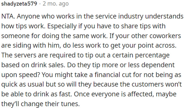 Tipping is typically based on drink sales, not speed. OP should slow down to show the impact, and when everyone feels it, they might reconsider their stance.