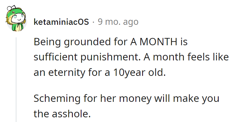 A month in kid-time is like a sentence to Alcatraz! Scheming for her funds? That's a one-way ticket to the sibling naughty list.