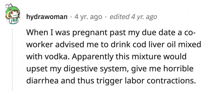 9. This would get you drunk and upset your stomach, but it won't induce labor