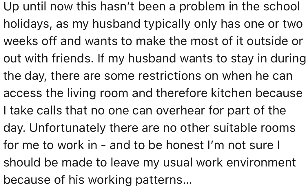 Due to their tiny home, OP has to work from the dining room. However, it becomes an inconvenience for her husband when he is home during school holidays.