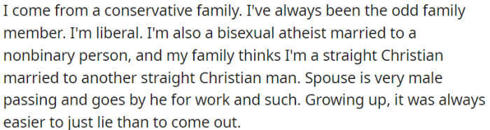 Rephrased: OP identifies as liberal, bisexual, and an atheist; she is married to a nonbinary person. Her family believes that she is in a heterosexual Christian marriage with a man, but the reality is different.