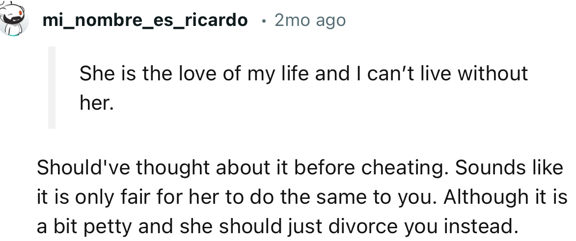 “Should've thought about it before cheating. Sounds like it is only fair for her to do the same to you.”