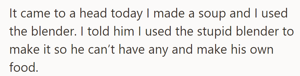 Today, tensions peaked when she made soup with the blender and told him he couldn't have any since he criticized it.