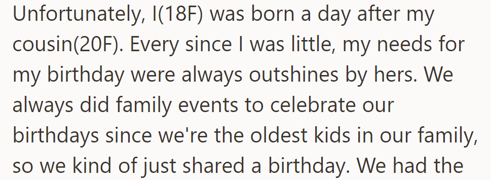 OP's birthday is overshadowed by her older cousin's, leading to their needs being overlooked during shared family celebrations.