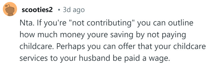 Perhaps your husband should be paying you a wage for childcare services.