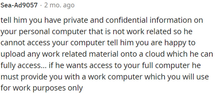 6. OP can politely explain to him that his personal computer contains private and confidential information unrelated to work, making it inappropriate for access.