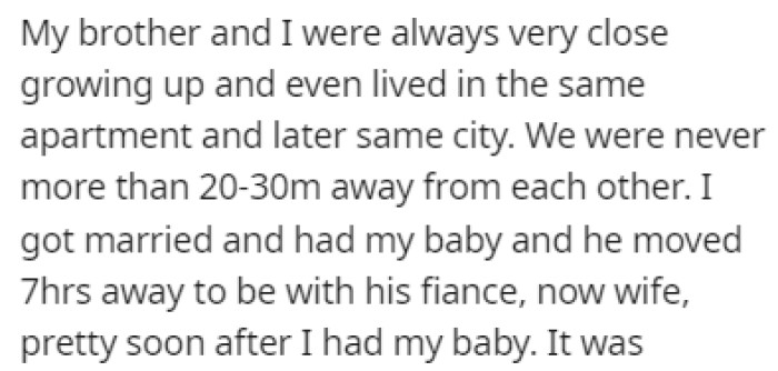 OP was always very close to her brother growing up, but after OP got married and had a baby, her brother moved 7 hours away to be with his fiancée