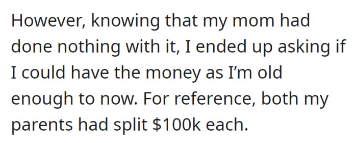 Realizing Mom did nothing with the money, they asked to have it, being old enough now. It was a $100k split between their parents.