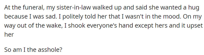 OP's SIL wanted to hug them at the funeral, but OP politely declined. They then shook everyone's hands except hers—which led her to become upset.
