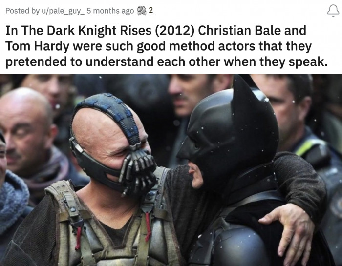 46. Fact: Bale's mask covered his nose because Hardy couldn't brush his teeth throughout filming