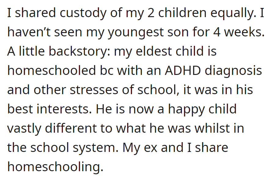 OP has equal custody of children but hasn't seen the youngest in four weeks. The eldest, with ADHD, excels in jointly managed homeschooling.