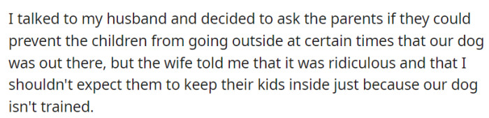 OP kindly requested her neighbors to keep their kids inside during specific times when her dog was playing in the yard, but the neighbor's wife declined.