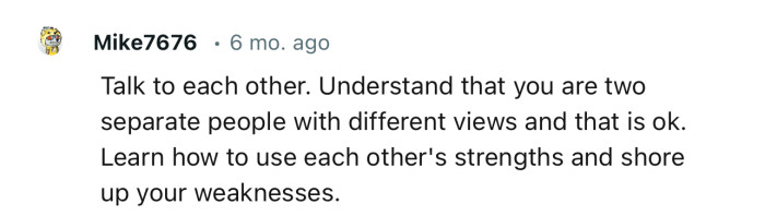 “Learn how to use each other's strengths and shore up your weaknesses.”