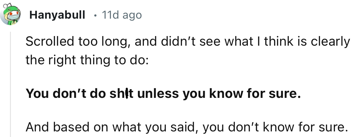 “You don’t do sh*t unless you know for sure.     And based on what you said, you don’t know for sure.”