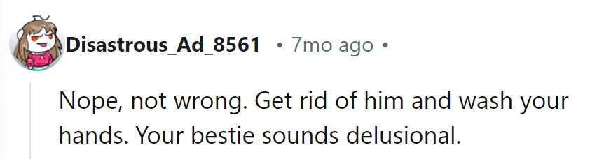 Nope, she’s not wrong. Dump him, wash her hands clean, and realize her bestie’s being delusional!