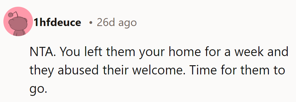 NTA. They had a week to respect the home and blew it. Time for them to go.