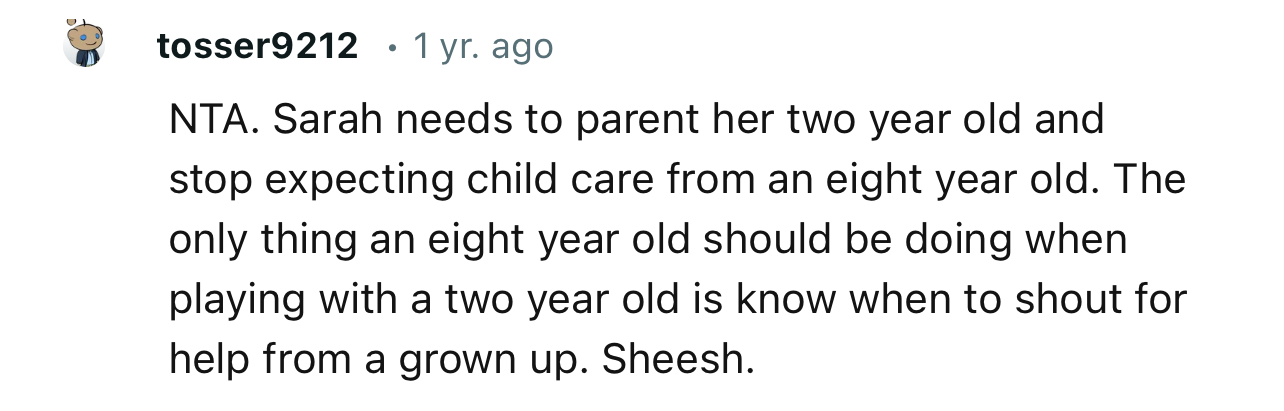 “NTA. Sarah needs to parent her two-year-old and stop expecting childcare from an eight-year-old.”