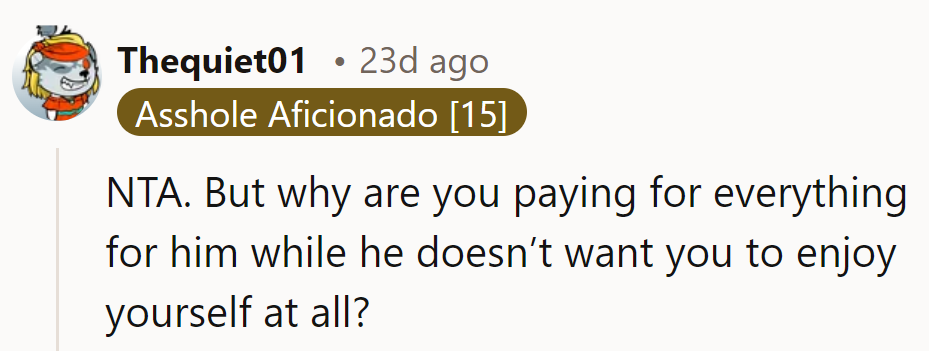 NTA. Why pay for everything while he stops her from enjoying herself? That’s not fair.