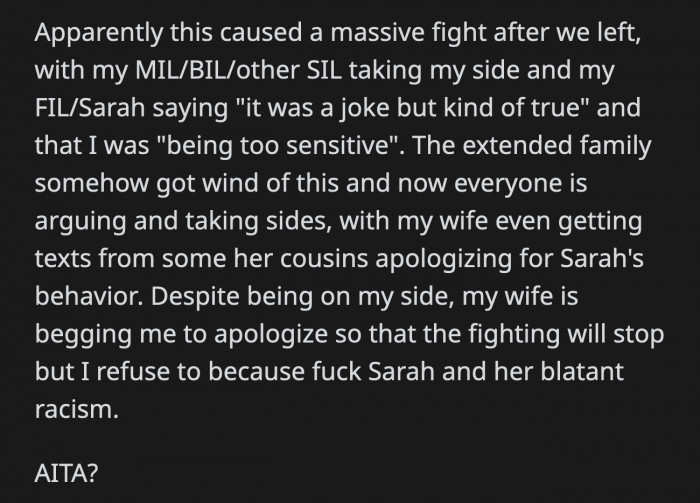It has caused a massive division in his wife's family, and while she supports OP, she wants him to apologize to stop everyone from fighting, but OP doesn't want to.
