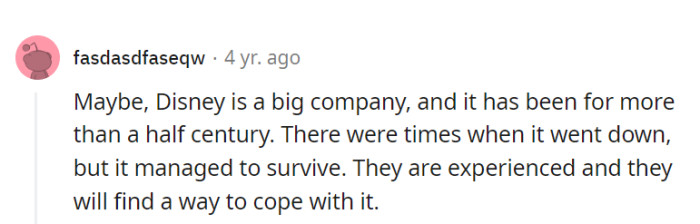 Disney has been through ups and downs for over half a century, but their experience and adaptability will see them through whatever challenges arise.