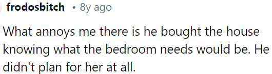 He bought the house without considering OP's needs.