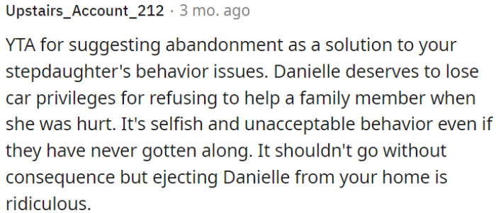 OP's stepdaughter should face consequences like losing car privileges for not assisting a family member in need; kicking her out is unreasonable despite any ongoing conflicts.
