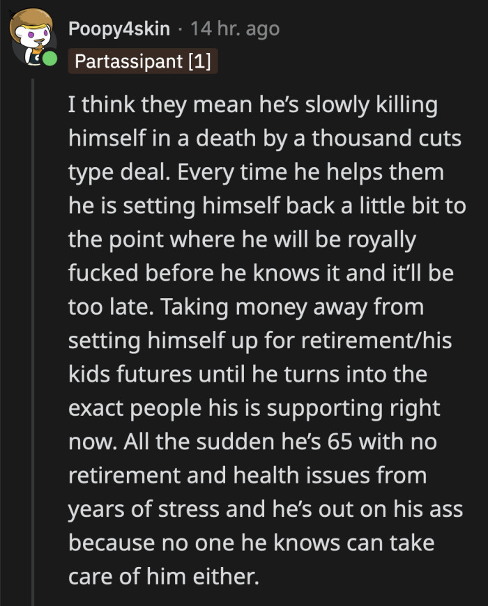 OP is slowly bleeding out his money by continuously supporting and prioritizing other people's needs. If nothing changes soon, he will have jeopardized his own future for the sake of others.