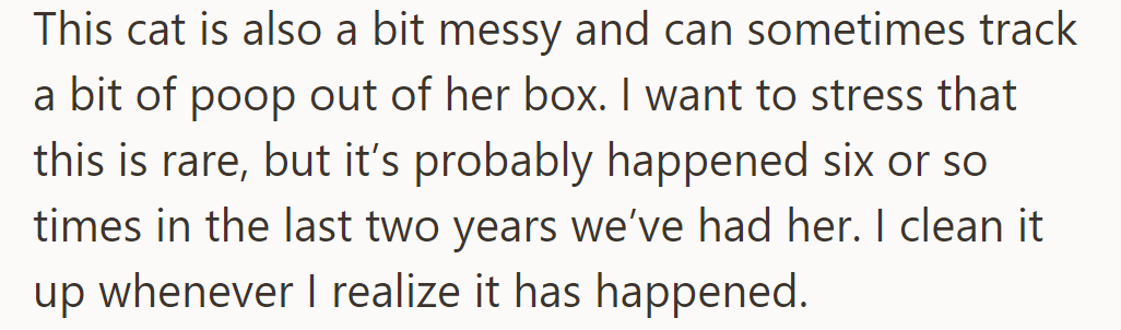 The cat occasionally tracks poop outside her box—about six times in two years. He cleans it up promptly.