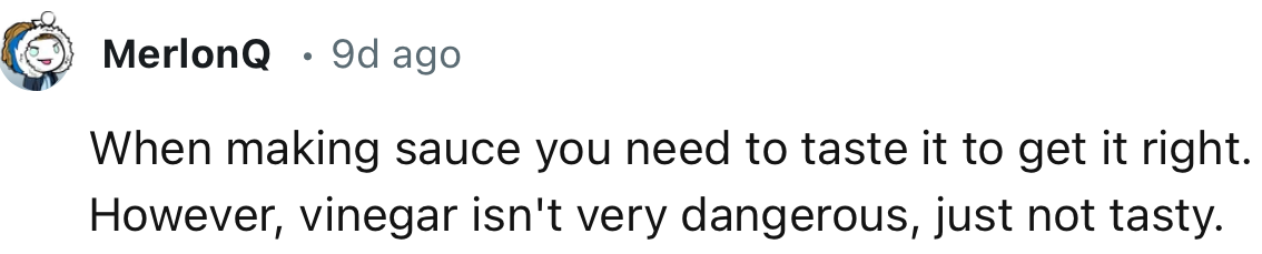 “Vinegar isn't very dangerous, just not tasty.”